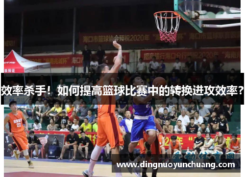 效率杀手！如何提高篮球比赛中的转换进攻效率？