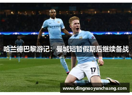 哈兰德巴黎游记：曼城短暂假期后继续备战